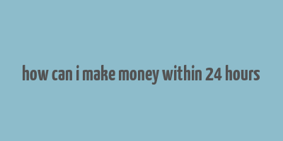 how can i make money within 24 hours