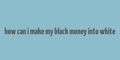 how can i make my black money into white