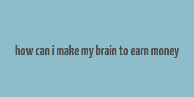 how can i make my brain to earn money