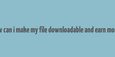 how can i make my file downloadable and earn money