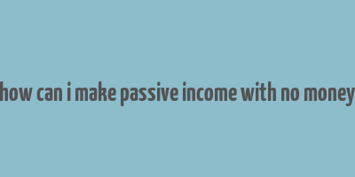 how can i make passive income with no money