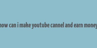 how can i make youtube cannel and earn money