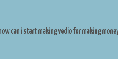 how can i start making vedio for making money