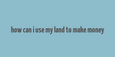 how can i use my land to make money