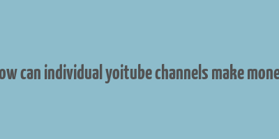 how can individual yoitube channels make money