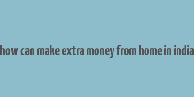 how can make extra money from home in india