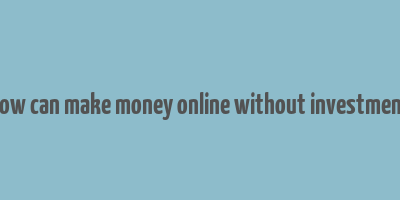 how can make money online without investment