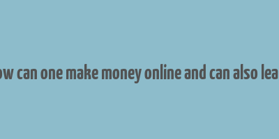 how can one make money online and can also learn