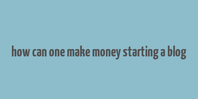 how can one make money starting a blog