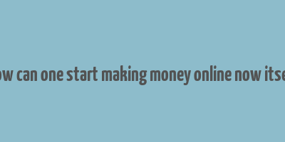 how can one start making money online now itself