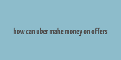 how can uber make money on offers