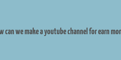 how can we make a youtube channel for earn money