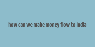 how can we make money flow to india