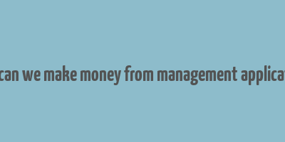 how can we make money from management applications