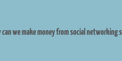 how can we make money from social networking sites