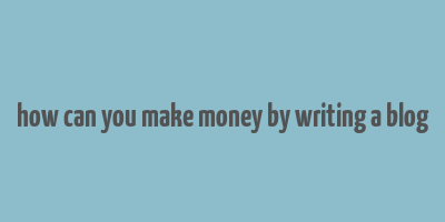 how can you make money by writing a blog