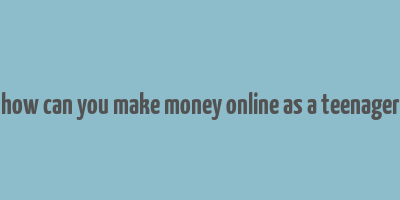 how can you make money online as a teenager