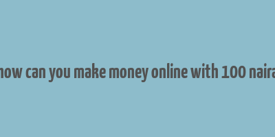 how can you make money online with 100 naira