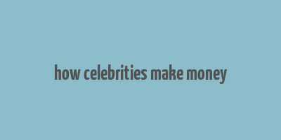 how celebrities make money