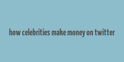 how celebrities make money on twitter