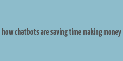 how chatbots are saving time making money