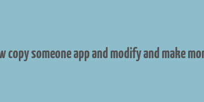 how copy someone app and modify and make money