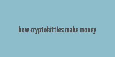 how cryptokitties make money