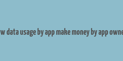 how data usage by app make money by app owners