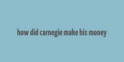 how did carnegie make his money