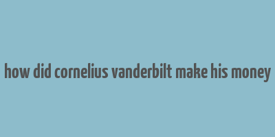 how did cornelius vanderbilt make his money