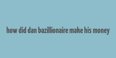 how did dan bazillionaire make his money