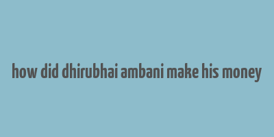 how did dhirubhai ambani make his money