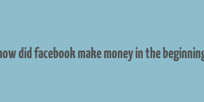 how did facebook make money in the beginning