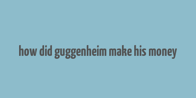 how did guggenheim make his money