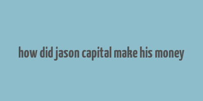 how did jason capital make his money