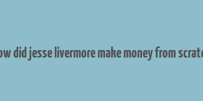 how did jesse livermore make money from scratch