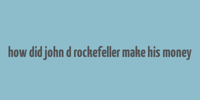 how did john d rockefeller make his money