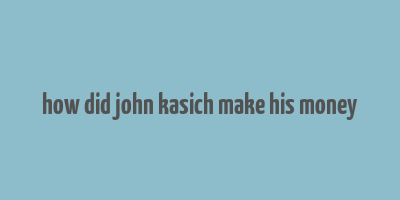 how did john kasich make his money