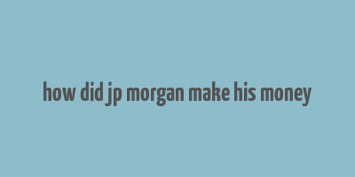 how did jp morgan make his money