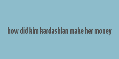 how did kim kardashian make her money