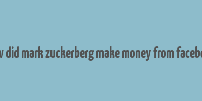 how did mark zuckerberg make money from facebook