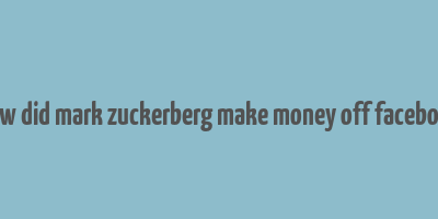 how did mark zuckerberg make money off facebook