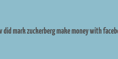 how did mark zuckerberg make money with facebook