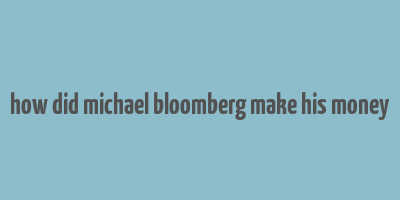 how did michael bloomberg make his money