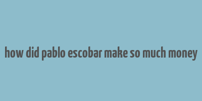 how did pablo escobar make so much money