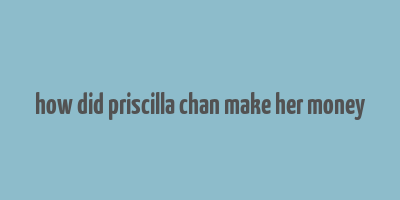 how did priscilla chan make her money