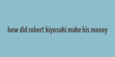 how did robert kiyosaki make his money