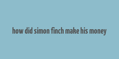 how did simon finch make his money