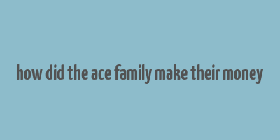 how did the ace family make their money