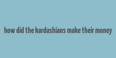 how did the kardashians make their money